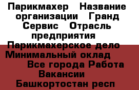 Парикмахер › Название организации ­ Гранд-Сервис › Отрасль предприятия ­ Парикмахерское дело › Минимальный оклад ­ 55 000 - Все города Работа » Вакансии   . Башкортостан респ.